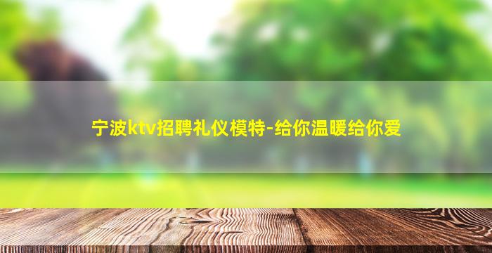 宁波ktv招聘礼仪模特-给你温暖给你爱